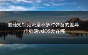 蘑菇短视频流量不多时弹窗的差异：电脑端vsiOS差在哪