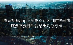 蘑菇视频app下载找不到入口时搜索到底要不要开？我给出判断标准