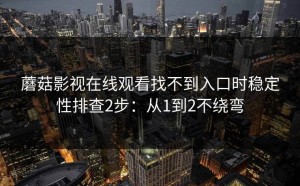 蘑菇影视在线观看找不到入口时稳定性排查2步：从1到2不绕弯