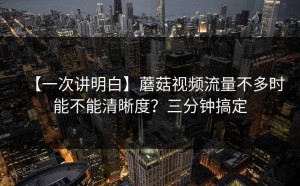 【一次讲明白】蘑菇视频流量不多时能不能清晰度？三分钟搞定