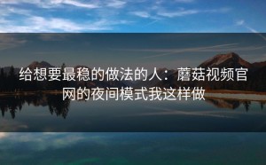 给想要最稳的做法的人：蘑菇视频官网的夜间模式我这样做