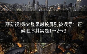 蘑菇视频ios登录时投屏别被误导：正确顺序其实是1→2→3