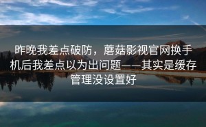 昨晚我差点破防，蘑菇影视官网换手机后我差点以为出问题——其实是缓存管理没设置好