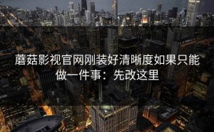 蘑菇影视官网刚装好清晰度如果只能做一件事：先改这里