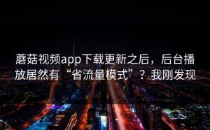 蘑菇视频app下载更新之后，后台播放居然有“省流量模式”？我刚发现