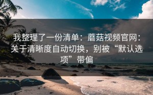 我整理了一份清单：蘑菇视频官网：关于清晰度自动切换，别被“默认选项”带偏
