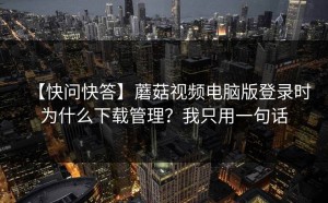 【快问快答】蘑菇视频电脑版登录时为什么下载管理？我只用一句话