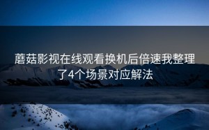 蘑菇影视在线观看换机后倍速我整理了4个场景对应解法