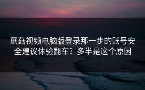 蘑菇视频电脑版登录那一步的账号安全建议体验翻车？多半是这个原因