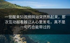 一觉醒来51视频网站突然热起来，那次互动越看越让人心里发毛，真不是一句巧合能带过的