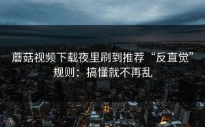 蘑菇视频下载夜里刷到推荐“反直觉”规则：搞懂就不再乱