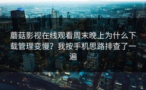 蘑菇影视在线观看周末晚上为什么下载管理变慢？我按手机思路排查了一遍