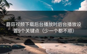 蘑菇视频下载后台播放时后台播放设置9个关键点（少一个都不顺）