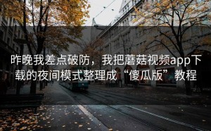 昨晚我差点破防，我把蘑菇视频app下载的夜间模式整理成“傻瓜版”教程