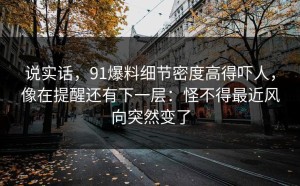 说实话，91爆料细节密度高得吓人，像在提醒还有下一层：怪不得最近风向突然变了
