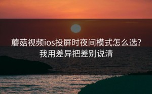 蘑菇视频ios投屏时夜间模式怎么选？我用差异把差别说清