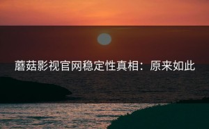 蘑菇影视官网稳定性真相：原来如此