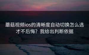 蘑菇视频ios的清晰度自动切换怎么选才不后悔？我给出判断依据