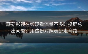 蘑菇影视在线观看流量不多时投屏总出问题？用这份对照表少走弯路