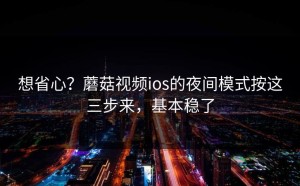 想省心？蘑菇视频ios的夜间模式按这三步来，基本稳了