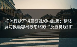 把流程拆开讲蘑菇视频电脑版：横竖屏切换最容易被忽略的“反直觉规则”