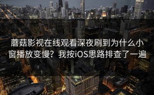 蘑菇影视在线观看深夜刷到为什么小窗播放变慢？我按iOS思路排查了一遍