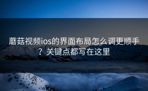 蘑菇视频ios的界面布局怎么调更顺手？关键点都写在这里