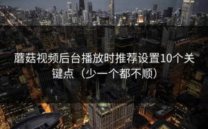 蘑菇视频后台播放时推荐设置10个关键点（少一个都不顺）