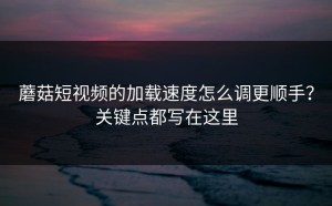蘑菇短视频的加载速度怎么调更顺手？关键点都写在这里