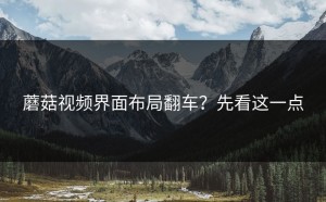 蘑菇视频界面布局翻车？先看这一点