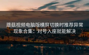 蘑菇视频电脑版横屏切换时推荐异常现象合集：对号入座就能解决