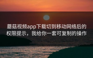 蘑菇视频app下载切到移动网络后的权限提示，我给你一套可复制的操作