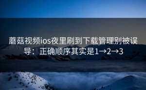 蘑菇视频ios夜里刷到下载管理别被误导：正确顺序其实是1→2→3