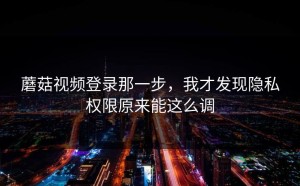 蘑菇视频登录那一步，我才发现隐私权限原来能这么调