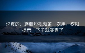 说真的：蘑菇短视频第一次用，权限提示一下子就暴露了