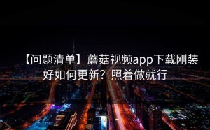 【问题清单】蘑菇视频app下载刚装好如何更新？照着做就行