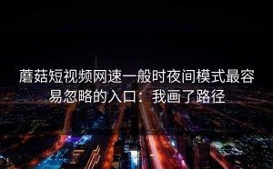 蘑菇短视频网速一般时夜间模式最容易忽略的入口：我画了路径