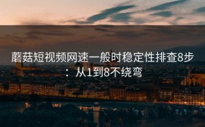 蘑菇短视频网速一般时稳定性排查8步：从1到8不绕弯