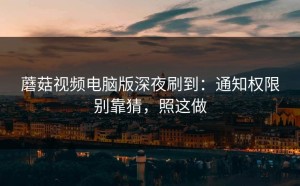蘑菇视频电脑版深夜刷到：通知权限别靠猜，照这做