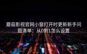 蘑菇影视官网小窗打开时更新新手问题清单：从0到1怎么设置
