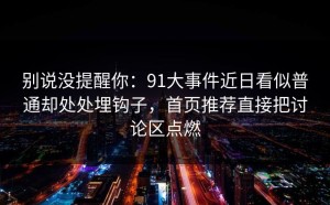 别说没提醒你：91大事件近日看似普通却处处埋钩子，首页推荐直接把讨论区点燃