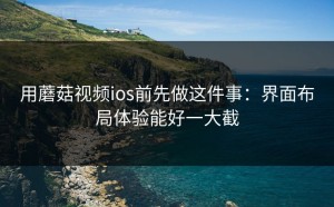 用蘑菇视频ios前先做这件事：界面布局体验能好一大截