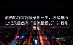 蘑菇影视官网登录那一步，收藏与历史记录居然有“省流量模式”？我刚发现