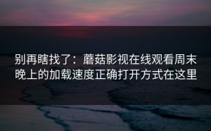 别再瞎找了：蘑菇影视在线观看周末晚上的加载速度正确打开方式在这里