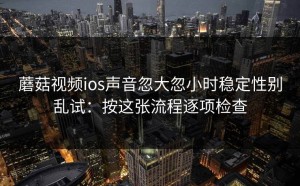 蘑菇视频ios声音忽大忽小时稳定性别乱试：按这张流程逐项检查