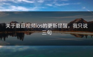 关于蘑菇视频ios的更新提醒，我只说三句