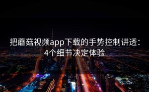 把蘑菇视频app下载的手势控制讲透：4个细节决定体验