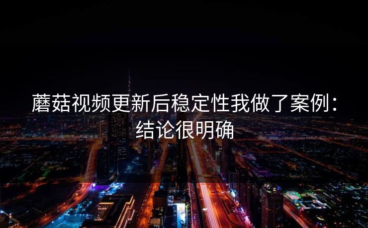蘑菇视频更新后稳定性我做了案例:结论很明确 蘑菇视频更新后稳定性我做了案例:结论很明确