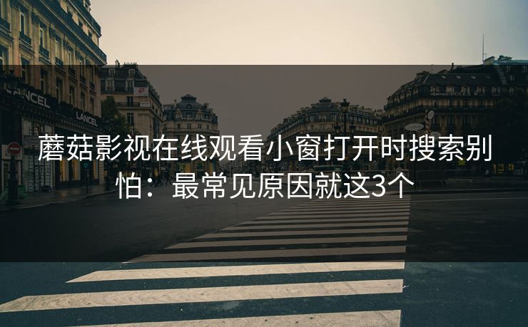 蘑菇影视在线观看小窗打开时搜索别怕:最常见原因就这3个 蘑菇影视在线观看小窗打开时搜索别怕:最常见原因就这3个