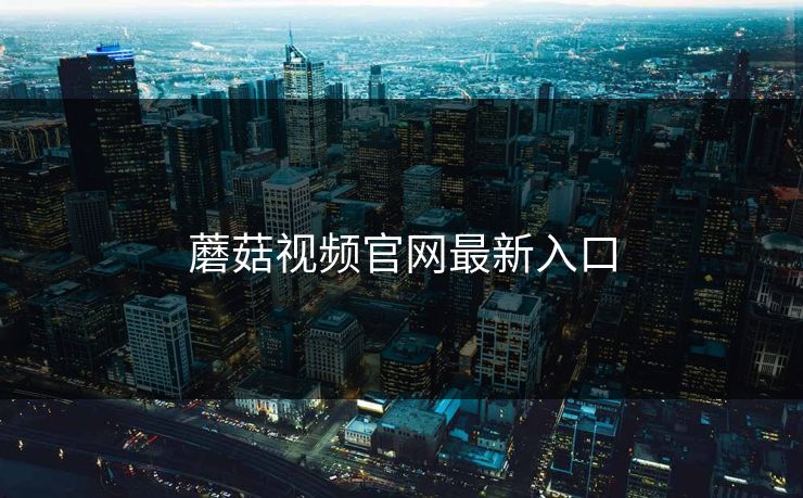 蘑菇视频官网最新入口 蘑菇视频官网最新入口